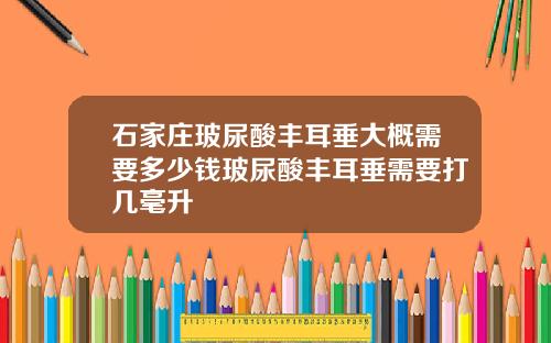 石家庄玻尿酸丰耳垂大概需要多少钱玻尿酸丰耳垂需要打几毫升