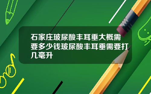 石家庄玻尿酸丰耳垂大概需要多少钱玻尿酸丰耳垂需要打几毫升
