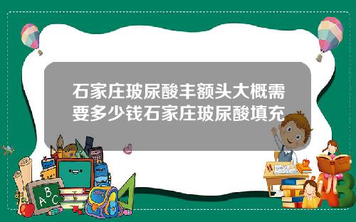 石家庄玻尿酸丰额头大概需要多少钱石家庄玻尿酸填充