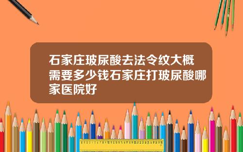 石家庄玻尿酸去法令纹大概需要多少钱石家庄打玻尿酸哪家医院好
