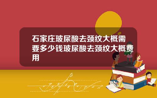 石家庄玻尿酸去颈纹大概需要多少钱玻尿酸去颈纹大概费用