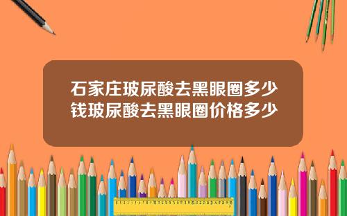 石家庄玻尿酸去黑眼圈多少钱玻尿酸去黑眼圈价格多少