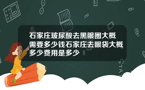 石家庄玻尿酸去黑眼圈大概需要多少钱石家庄去眼袋大概多少费用是多少