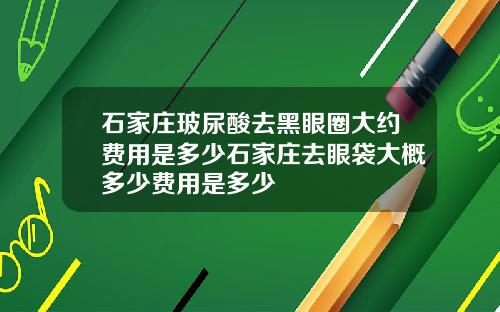 石家庄玻尿酸去黑眼圈大约费用是多少石家庄去眼袋大概多少费用是多少