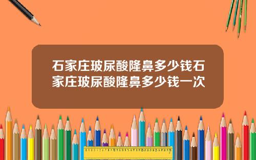 石家庄玻尿酸隆鼻多少钱石家庄玻尿酸隆鼻多少钱一次