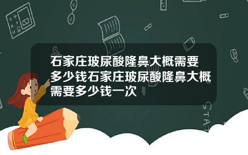 石家庄玻尿酸隆鼻大概需要多少钱石家庄玻尿酸隆鼻大概需要多少钱一次