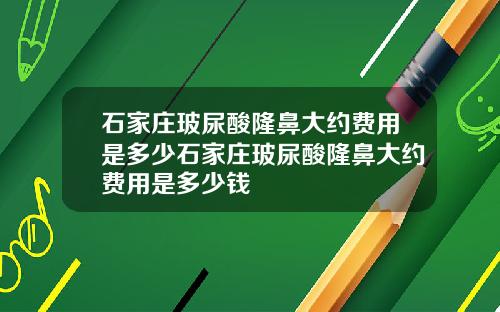 石家庄玻尿酸隆鼻大约费用是多少石家庄玻尿酸隆鼻大约费用是多少钱