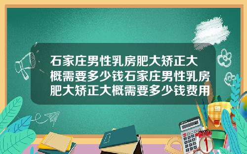 石家庄男性乳房肥大矫正大概需要多少钱石家庄男性乳房肥大矫正大概需要多少钱费用