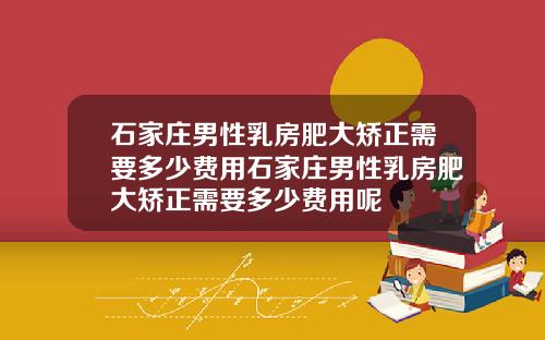 石家庄男性乳房肥大矫正需要多少费用石家庄男性乳房肥大矫正需要多少费用呢