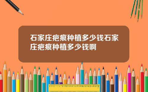 石家庄疤痕种植多少钱石家庄疤痕种植多少钱啊