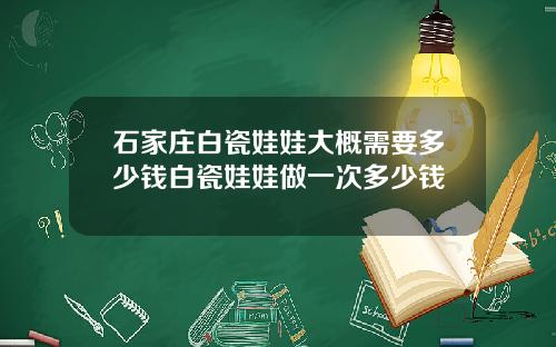 石家庄白瓷娃娃大概需要多少钱白瓷娃娃做一次多少钱