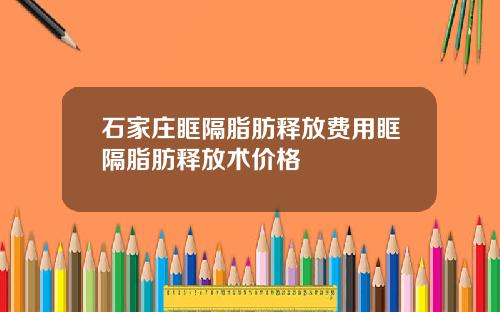 石家庄眶隔脂肪释放费用眶隔脂肪释放术价格