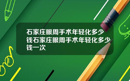 石家庄眼周手术年轻化多少钱石家庄眼周手术年轻化多少钱一次