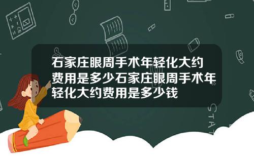 石家庄眼周手术年轻化大约费用是多少石家庄眼周手术年轻化大约费用是多少钱