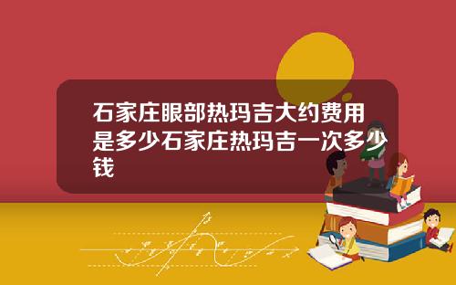 石家庄眼部热玛吉大约费用是多少石家庄热玛吉一次多少钱