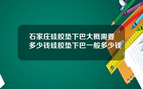 石家庄硅胶垫下巴大概需要多少钱硅胶垫下巴一般多少钱
