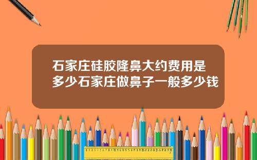 石家庄硅胶隆鼻大约费用是多少石家庄做鼻子一般多少钱