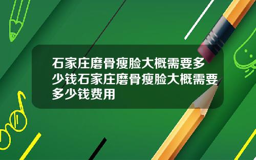 石家庄磨骨瘦脸大概需要多少钱石家庄磨骨瘦脸大概需要多少钱费用