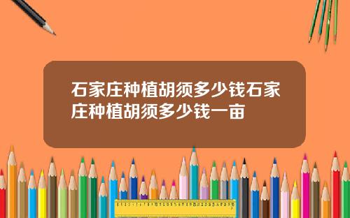 石家庄种植胡须多少钱石家庄种植胡须多少钱一亩