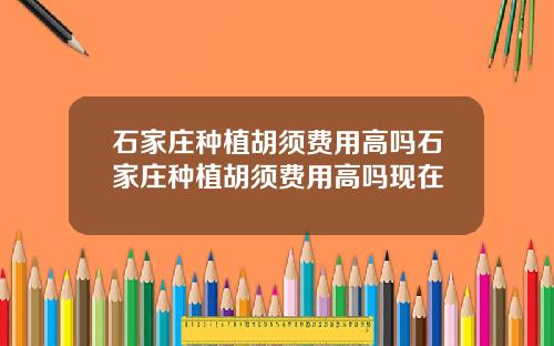 石家庄种植胡须费用高吗石家庄种植胡须费用高吗现在