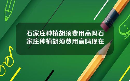石家庄种植胡须费用高吗石家庄种植胡须费用高吗现在