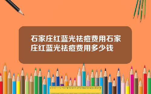 石家庄红蓝光祛痘费用石家庄红蓝光祛痘费用多少钱