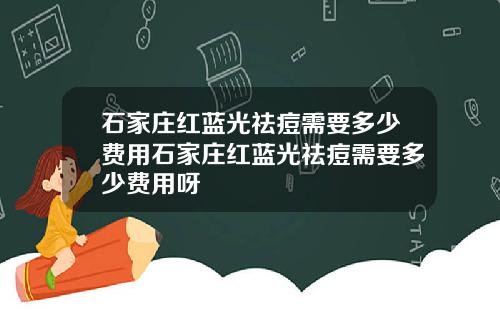 石家庄红蓝光祛痘需要多少费用石家庄红蓝光祛痘需要多少费用呀