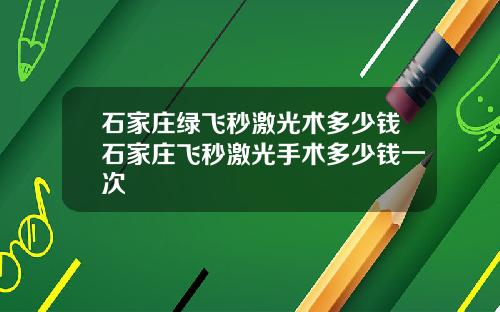 石家庄绿飞秒激光术多少钱石家庄飞秒激光手术多少钱一次