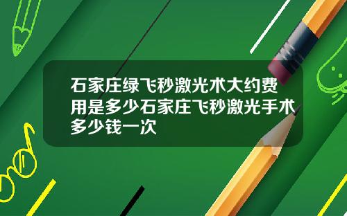石家庄绿飞秒激光术大约费用是多少石家庄飞秒激光手术多少钱一次