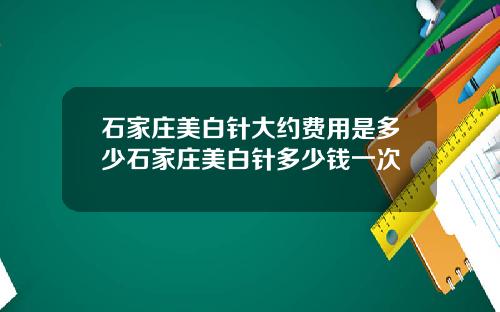石家庄美白针大约费用是多少石家庄美白针多少钱一次
