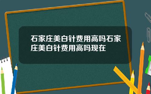 石家庄美白针费用高吗石家庄美白针费用高吗现在