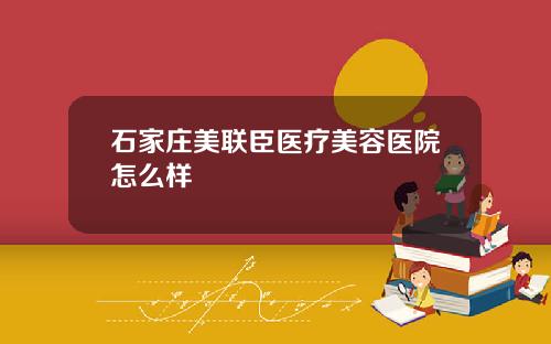 石家庄美联臣医疗美容医院怎么样