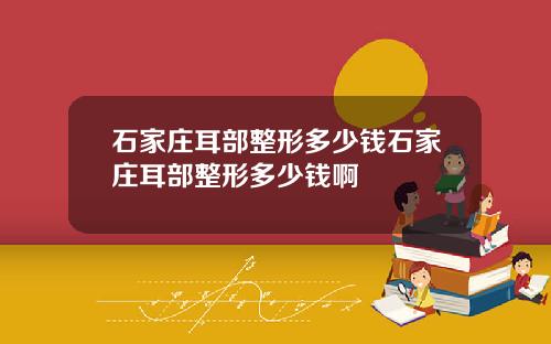 石家庄耳部整形多少钱石家庄耳部整形多少钱啊
