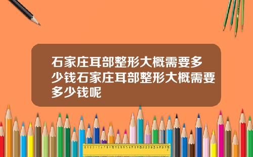 石家庄耳部整形大概需要多少钱石家庄耳部整形大概需要多少钱呢