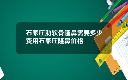 石家庄肋软骨隆鼻需要多少费用石家庄隆鼻价格