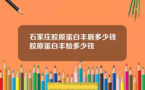 石家庄胶原蛋白丰唇多少钱胶原蛋白丰脸多少钱