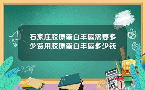石家庄胶原蛋白丰唇需要多少费用胶原蛋白丰唇多少钱