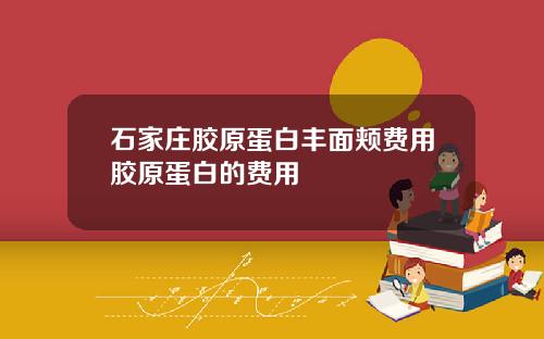 石家庄胶原蛋白丰面颊费用胶原蛋白的费用