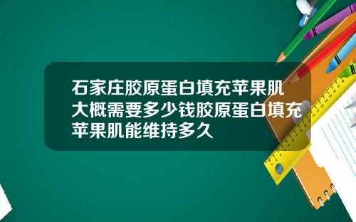 石家庄胶原蛋白填充苹果肌大概需要多少钱胶原蛋白填充苹果肌能维持多久