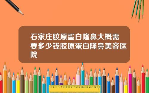 石家庄胶原蛋白隆鼻大概需要多少钱胶原蛋白隆鼻美容医院