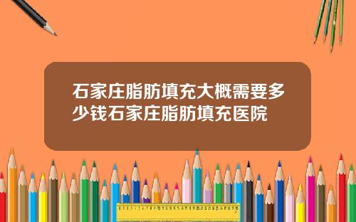 石家庄脂肪填充大概需要多少钱石家庄脂肪填充医院