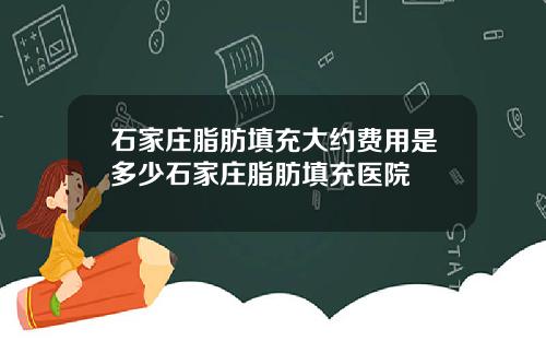 石家庄脂肪填充大约费用是多少石家庄脂肪填充医院