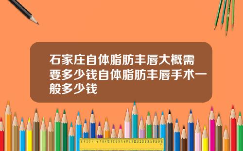石家庄自体脂肪丰唇大概需要多少钱自体脂肪丰唇手术一般多少钱