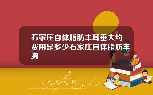 石家庄自体脂肪丰耳垂大约费用是多少石家庄自体脂肪丰胸