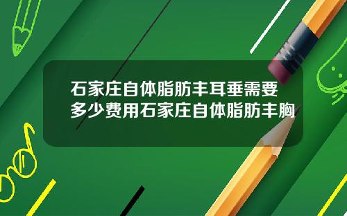 石家庄自体脂肪丰耳垂需要多少费用石家庄自体脂肪丰胸
