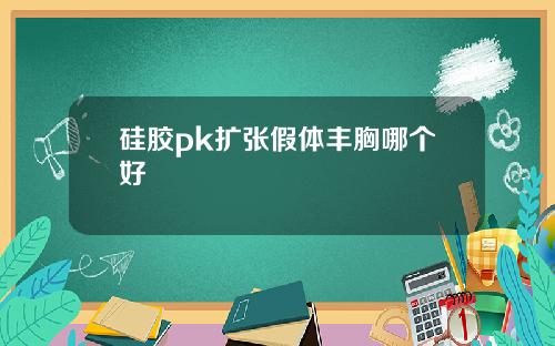 硅胶pk扩张假体丰胸哪个好