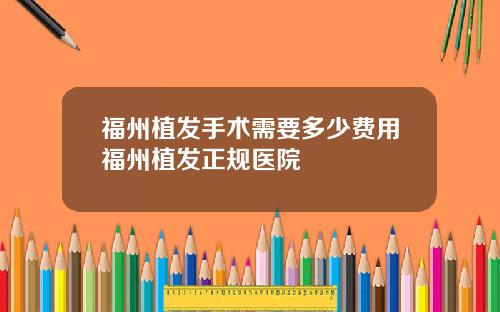 福州植发手术需要多少费用福州植发正规医院