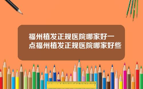 福州植发正规医院哪家好一点福州植发正规医院哪家好些
