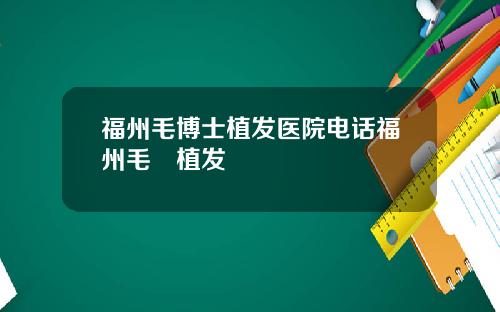 福州毛博士植发医院电话福州毛蒝植发