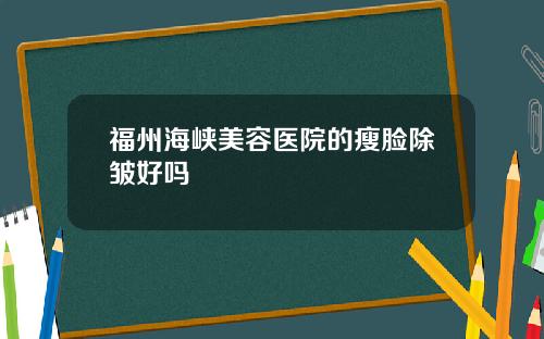 福州海峡美容医院的瘦脸除皱好吗